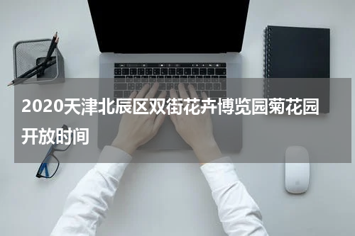 2020天津北辰区双街花卉博览园菊花园开放时间