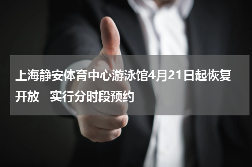 上海静安体育中心游泳馆4月21日起恢复开放   实行分时段预约