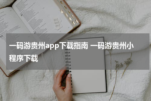 一码游贵州app下载指南 一码游贵州小程序下载