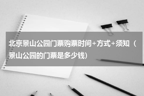 北京景山公园门票购票时间+方式+须知（景山公园的门票是多少钱）