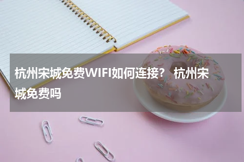 杭州宋城免费WIFI如何连接？ 杭州宋城免费吗