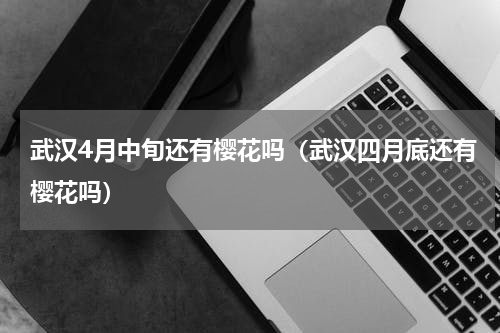 武汉4月中旬还有樱花吗（武汉四月底还有樱花吗）