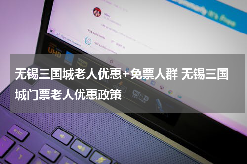 无锡三国城老人优惠+免票人群 无锡三国城门票老人优惠政策