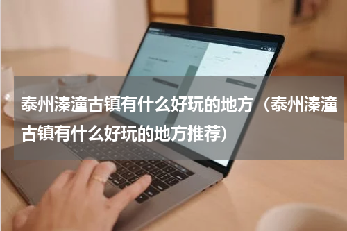 泰州溱潼古镇有什么好玩的地方（泰州溱潼古镇有什么好玩的地方推荐）