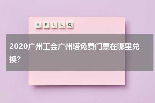 2020广州工会广州塔免费门票在哪里兑换？