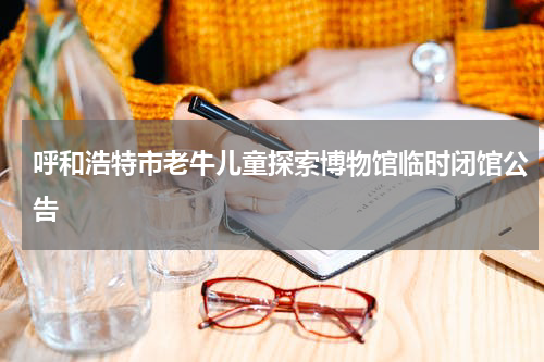 呼和浩特市老牛儿童探索博物馆临时闭馆公告