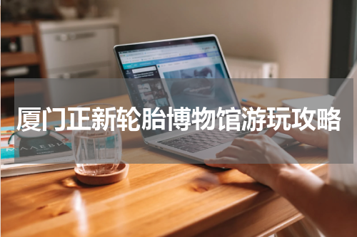 厦门正新轮胎博物馆游玩攻略