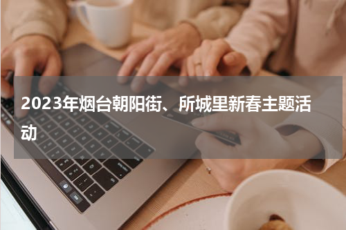 2023年烟台朝阳街、所城里新春主题活动