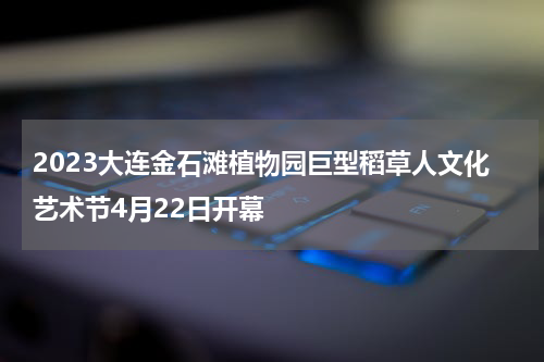 2023大连金石滩植物园巨型稻草人文化艺术节4月22日开幕