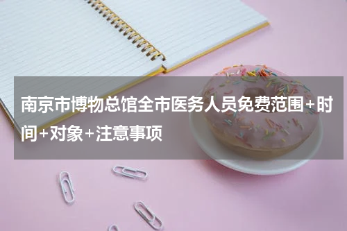 南京市博物总馆全市医务人员免费范围+时间+对象+注意事项