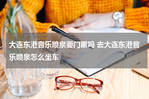 大连东港音乐喷泉要门票吗 去大连东港音乐喷泉怎么坐车