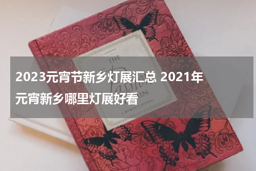 2023元宵节新乡灯展汇总 2021年元宵新乡哪里灯展好看