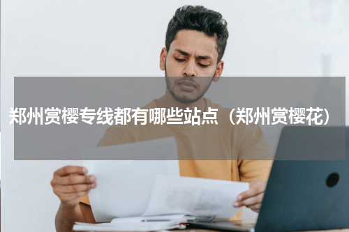 郑州赏樱专线都有哪些站点（郑州赏樱花）