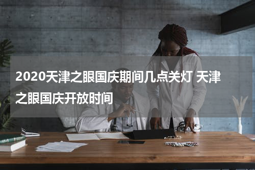 2020天津之眼国庆期间几点关灯 天津之眼国庆开放时间