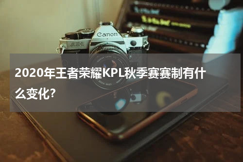 2020年王者荣耀KPL秋季赛赛制有什么变化？