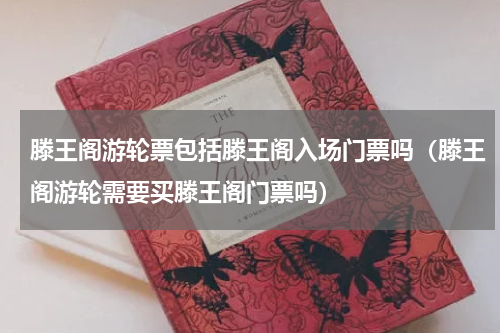 滕王阁游轮票包括滕王阁入场门票吗（滕王阁游轮需要买滕王阁门票吗）