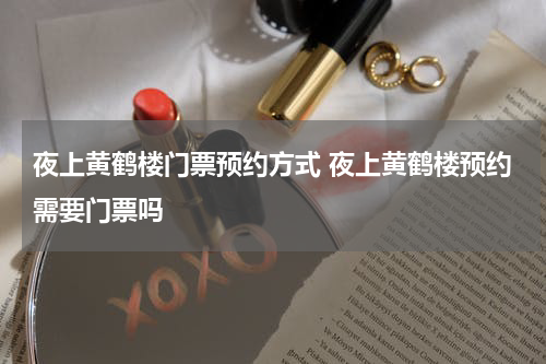 夜上黄鹤楼门票预约方式 夜上黄鹤楼预约需要门票吗