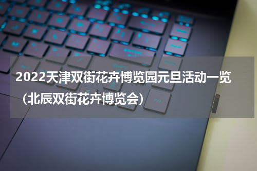 2022天津双街花卉博览园元旦活动一览（北辰双街花卉博览会）