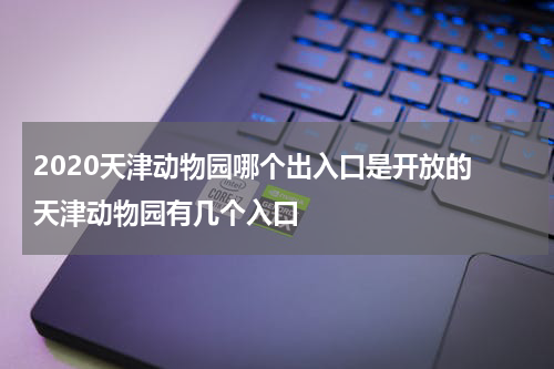 2020天津动物园哪个出入口是开放的 天津动物园有几个入口