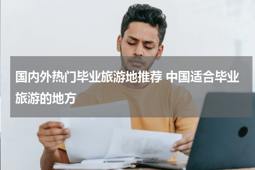 国内外热门毕业旅游地推荐 中国适合毕业旅游的地方
