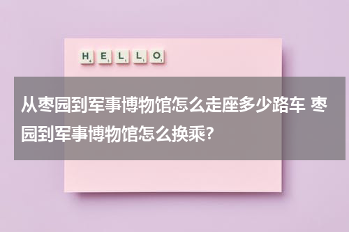 从枣园到军事博物馆怎么走座多少路车 枣园到军事博物馆怎么换乘？
