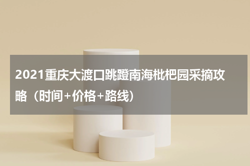 2021重庆大渡口跳蹬南海枇杷园采摘攻略（时间+价格+路线）