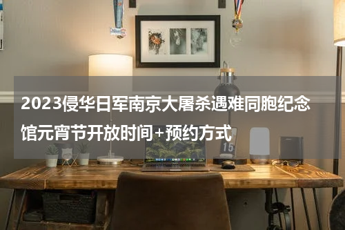 2023侵华日军南京大屠杀遇难同胞纪念馆元宵节开放时间+预约方式