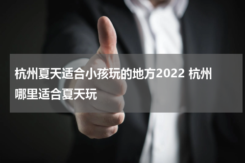杭州夏天适合小孩玩的地方2022 杭州哪里适合夏天玩
