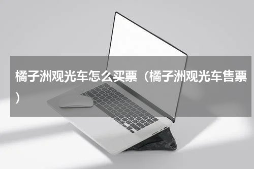 橘子洲观光车怎么买票（橘子洲观光车售票）