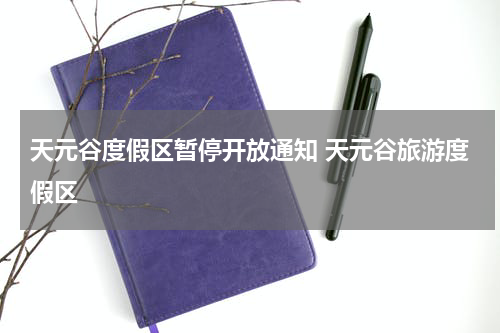 天元谷度假区暂停开放通知 天元谷旅游度假区