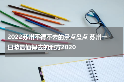 2022苏州不得不去的景点盘点 苏州一日游最值得去的地方2020