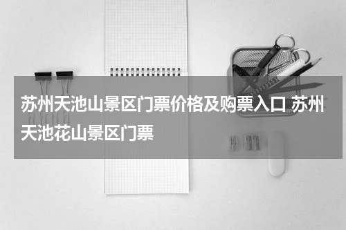 苏州天池山景区门票价格及购票入口 苏州天池花山景区门票