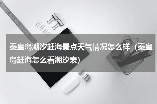 秦皇岛潮汐赶海景点天气情况怎么样（秦皇岛赶海怎么看潮汐表）