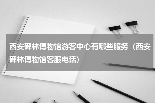 西安碑林博物馆游客中心有哪些服务（西安碑林博物馆客服电话）