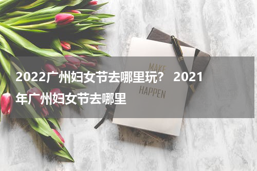 2022广州妇女节去哪里玩？ 2021年广州妇女节去哪里