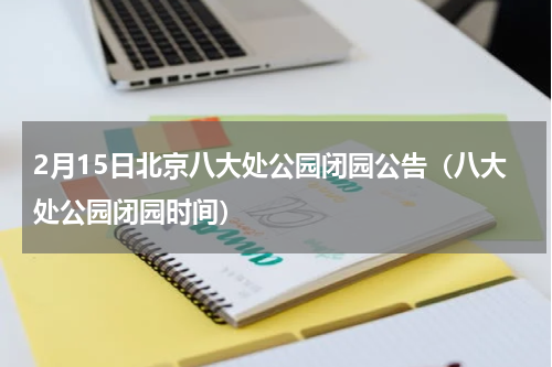 2月15日北京八大处公园闭园公告（八大处公园闭园时间）