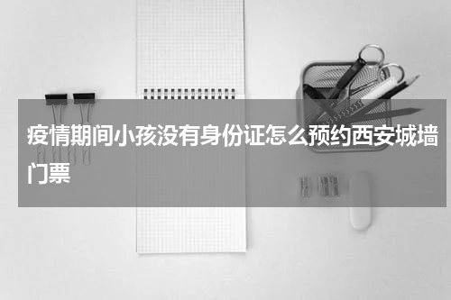 疫情期间小孩没有身份证怎么预约西安城墙门票
