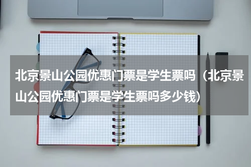 北京景山公园优惠门票是学生票吗（北京景山公园优惠门票是学生票吗多少钱）