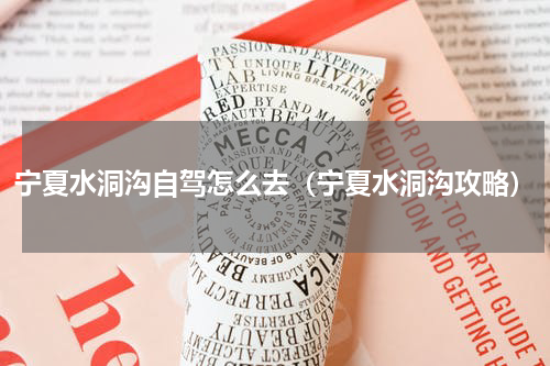 宁夏水洞沟自驾怎么去（宁夏水洞沟攻略）