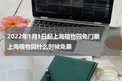 2022年1月1日起上海植物园免门票 上海植物园什么时候免票