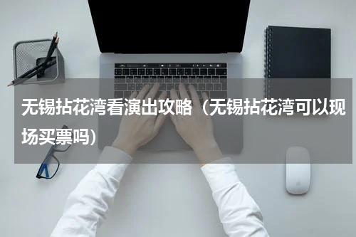 无锡拈花湾看演出攻略（无锡拈花湾可以现场买票吗）