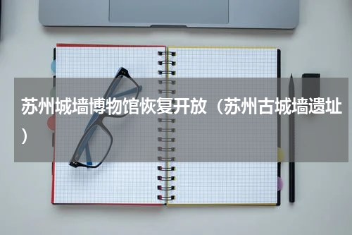 苏州城墙博物馆恢复开放（苏州古城墙遗址）