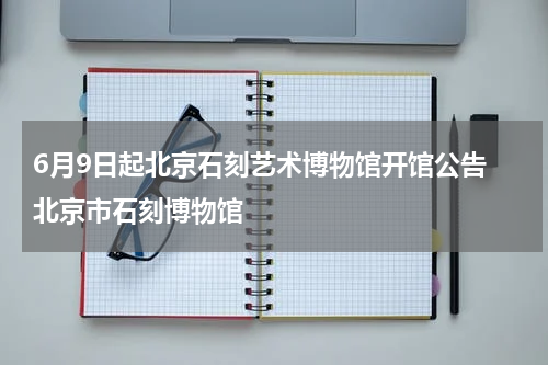 6月9日起北京石刻艺术博物馆开馆公告 北京市石刻博物馆