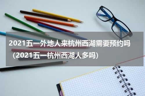 2021五一外地人来杭州西湖需要预约吗（2021五一杭州西湖人多吗）