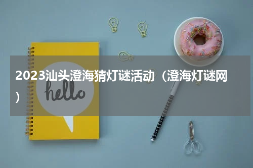 2023汕头澄海猜灯谜活动（澄海灯谜网）