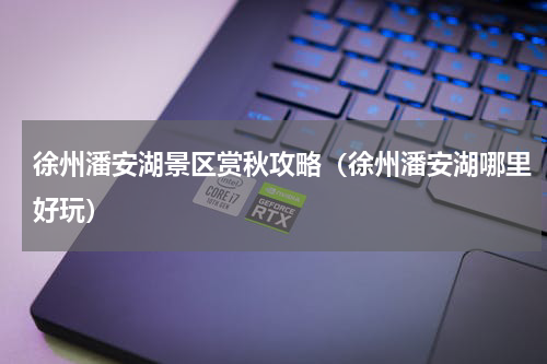 徐州潘安湖景区赏秋攻略（徐州潘安湖哪里好玩）