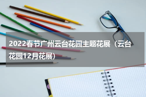2022春节广州云台花园主题花展（云台花园12月花展）