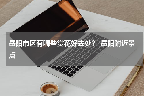 岳阳市区有哪些赏花好去处？ 岳阳附近景点