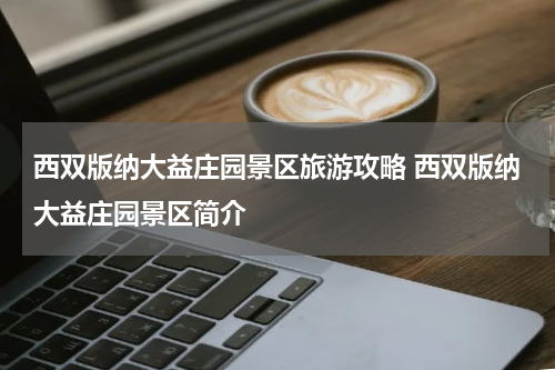 西双版纳大益庄园景区旅游攻略 西双版纳大益庄园景区简介