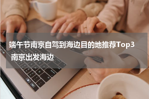 端午节南京自驾到海边目的地推荐Top3 南京出发海边